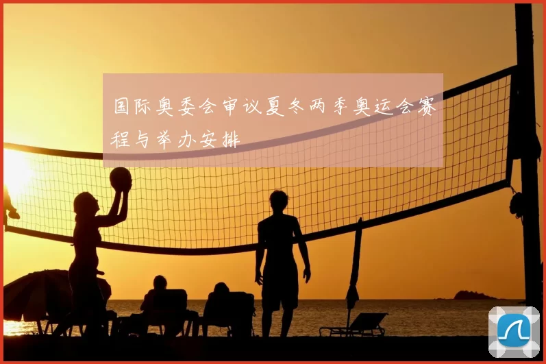 国际奥委会审议夏冬两季奥运会赛程与举办安排
