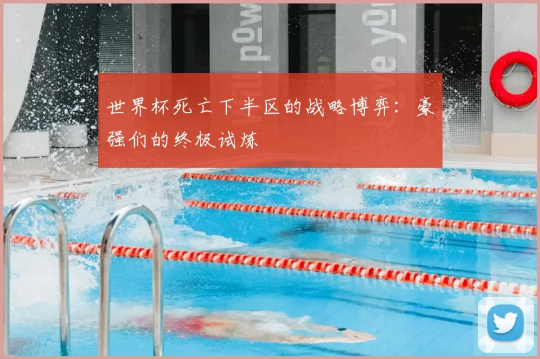 世界杯死亡下半区的战略博弈:豪强们的终极试炼