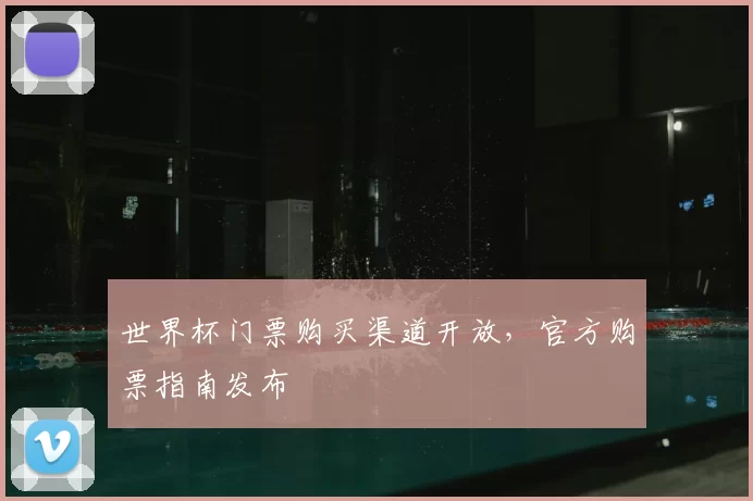 世界杯门票购买渠道开放，官方购票指南发布