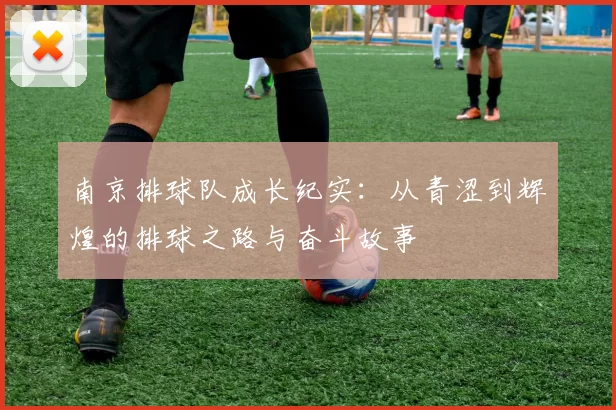 南京排球队成长纪实:从青涩到辉煌的排球之路与奋斗故事