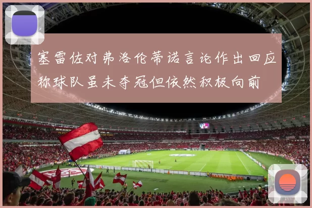 塞雷佐对弗洛伦蒂诺言论作出回应称球队虽未夺冠但依然积极向前