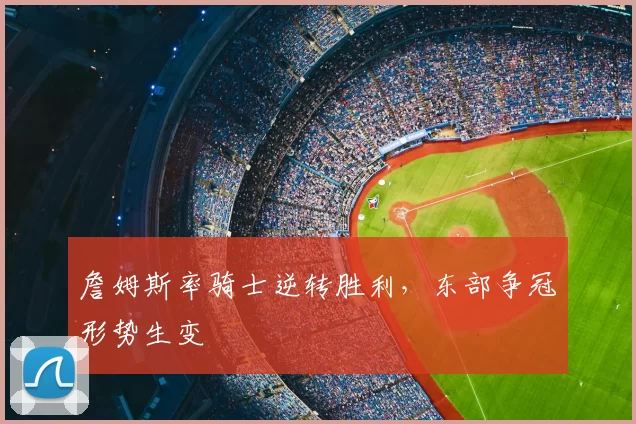 詹姆斯率骑士逆转胜利，东部争冠形势生变