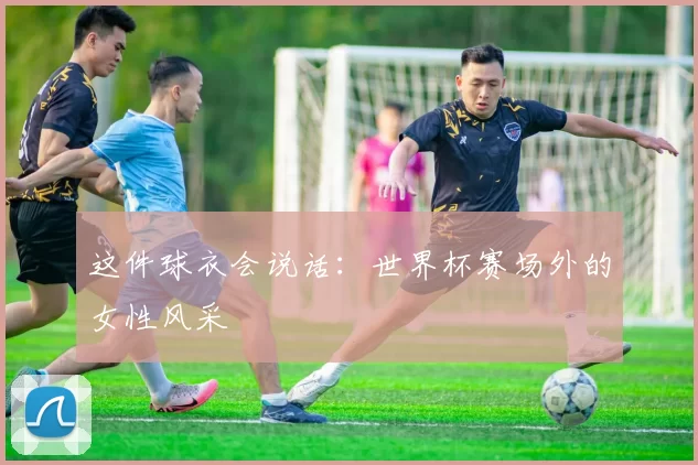 这件球衣会说话:世界杯赛场外的女性风采