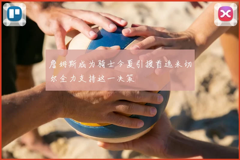 詹姆斯成为骑士今夏引援首选米切尔全力支持这一决策