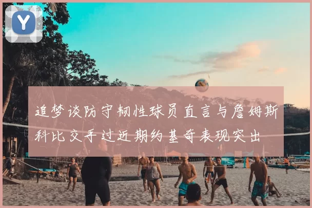 追梦谈防守韧性球员直言与詹姆斯科比交手过近期约基奇表现突出
