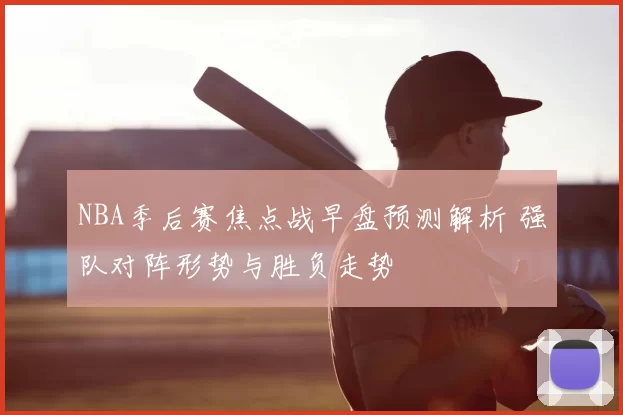 NBA季后赛焦点战早盘预测解析 强队对阵形势与胜负走势