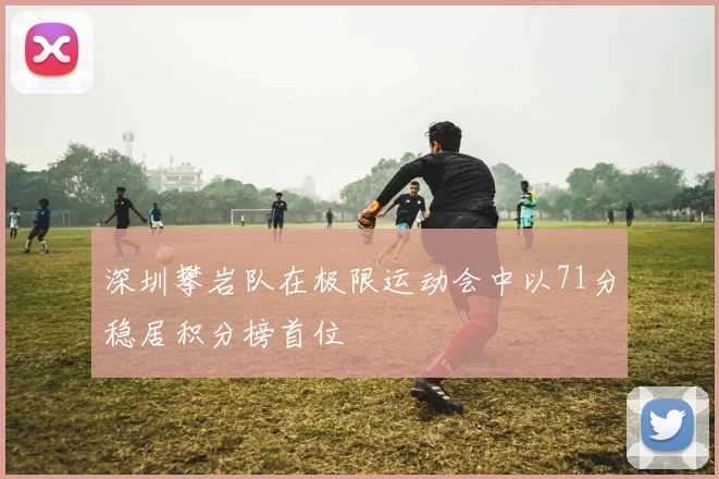 深圳攀岩队在极限运动会中以71分稳居积分榜首位