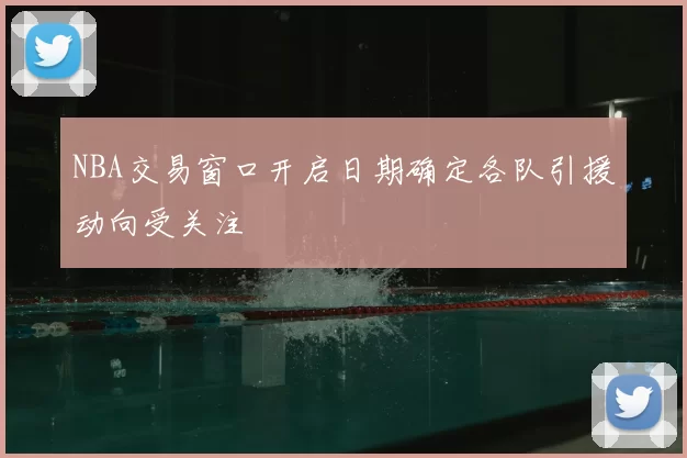 NBA交易窗口开启日期确定各队引援动向受关注