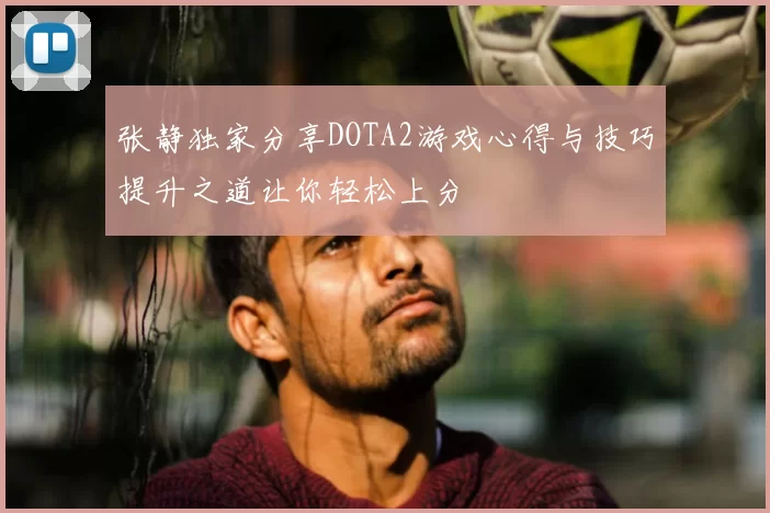 张静独家分享DOTA2游戏心得与技巧提升之道让你轻松上分
