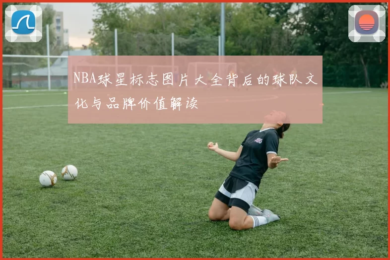 NBA球星标志图片大全背后的球队文化与品牌价值解读
