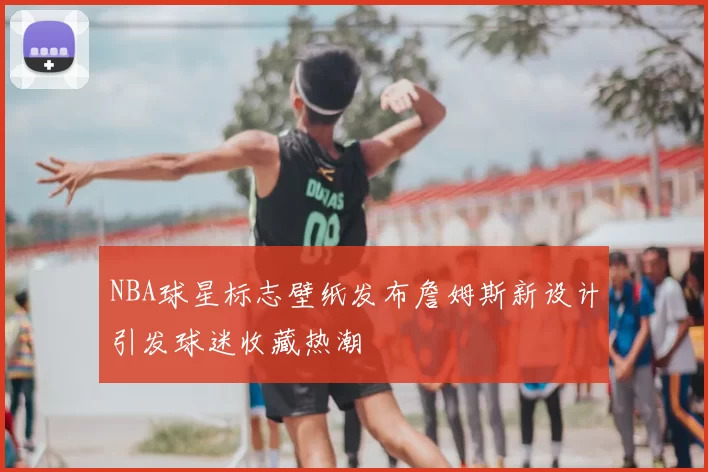 NBA球星标志壁纸发布詹姆斯新设计引发球迷收藏热潮