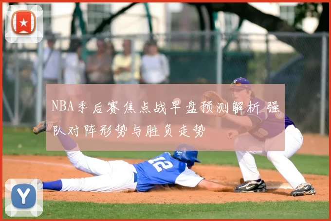 NBA季后赛焦点战早盘预测解析 强队对阵形势与胜负走势