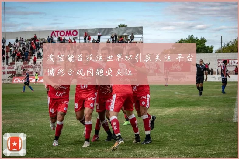 淘宝能否投注世界杯引发关注 平台博彩合规问题受关注