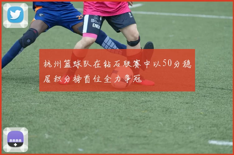 杭州篮球队在钻石联赛中以50分稳居积分榜首位全力争冠