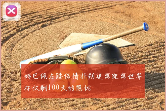 姆巴佩左膝伤情扑朔迷离距离世界杯仅剩100天的隐忧