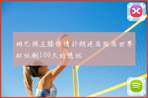 姆巴佩左膝伤情扑朔迷离距离世界杯仅剩100天的隐忧
