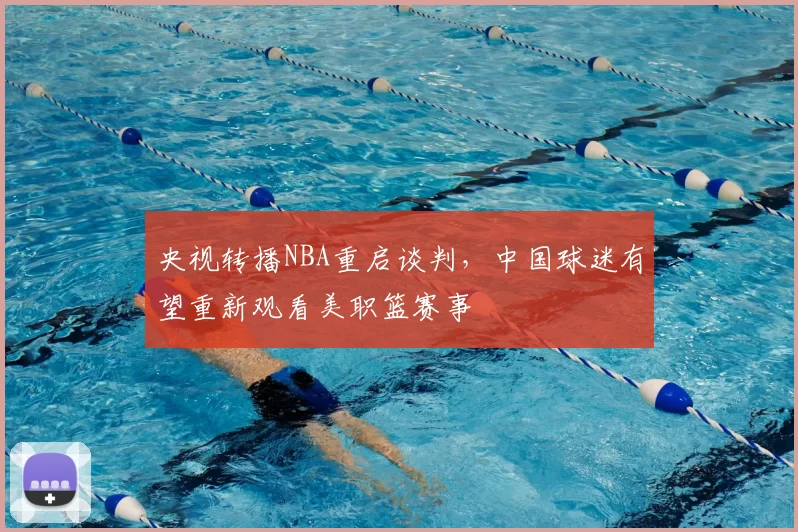 央视转播NBA重启谈判，中国球迷有望重新观看美职篮赛事