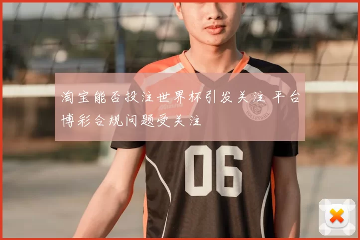 淘宝能否投注世界杯引发关注 平台博彩合规问题受关注