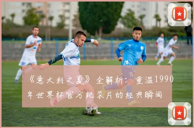 《意大利之夏》全解析:重温1990年世界杯官方纪录片的经典瞬间