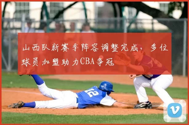 山西队新赛季阵容调整完成,多位球员加盟助力CBA争冠