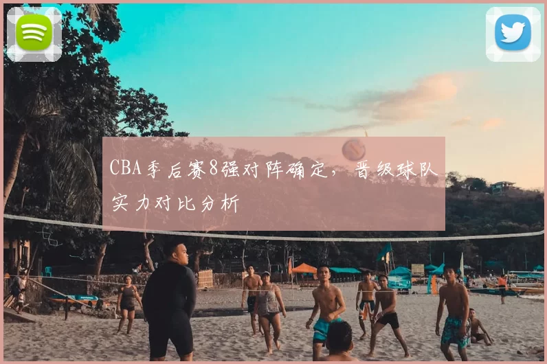 CBA季后赛8强对阵确定，晋级球队实力对比分析