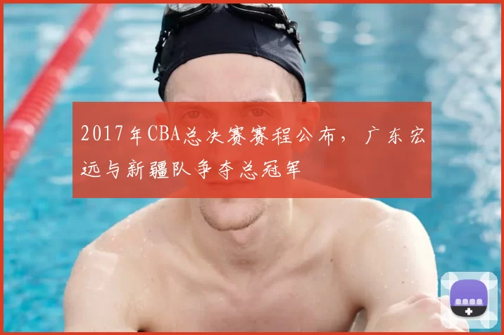 2017年CBA总决赛赛程公布,广东宏远与新疆队争夺总冠军