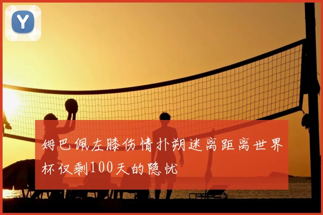 姆巴佩左膝伤情扑朔迷离距离世界杯仅剩100天的隐忧