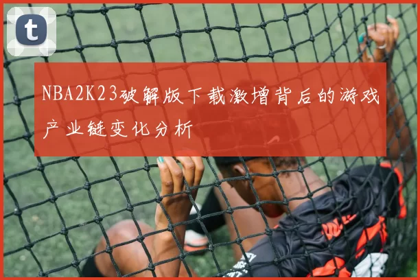 NBA2K23破解版下载激增背后的游戏产业链变化分析
