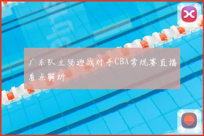 广东队主场迎战对手CBA常规赛直播看点解析