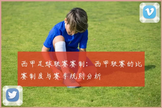 西甲足球联赛赛制：西甲联赛的比赛制度与赛季规则分析