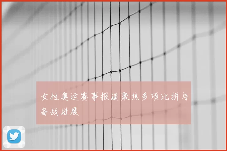 女性奥运赛事报道聚焦多项比拼与备战进展