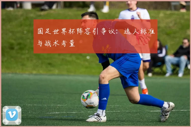 国足世界杯阵容引争议:选人标准与战术考量