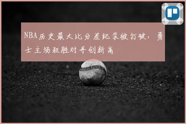 NBA历史最大比分差纪录被打破，勇士主场狂胜对手创新高