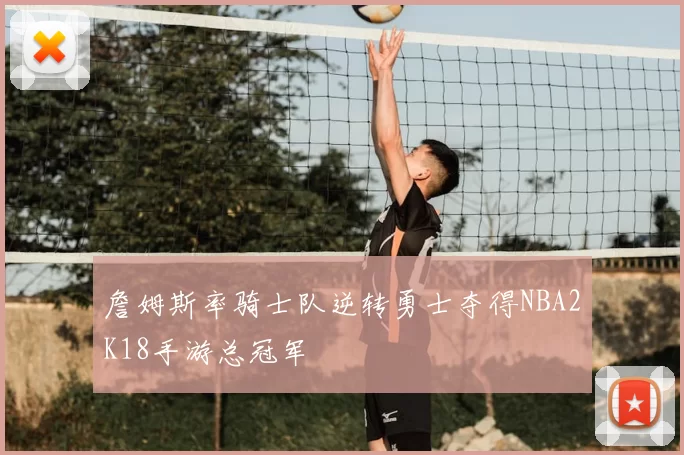 詹姆斯率骑士队逆转勇士夺得NBA2K18手游总冠军