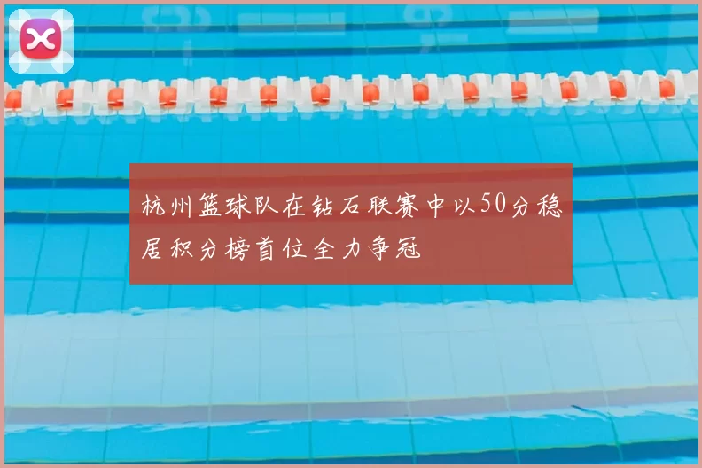 杭州篮球队在钻石联赛中以50分稳居积分榜首位全力争冠