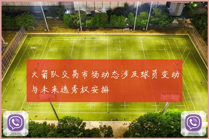 火箭队交易市场动态涉及球员变动与未来选秀权安排