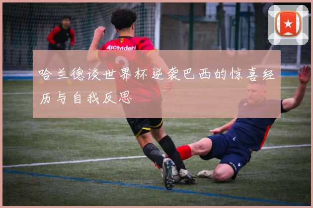 哈兰德谈世界杯逆袭巴西的惊喜经历与自我反思