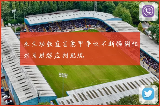 米兰助教直言意甲争议不断强调帕尔马进球应判犯规