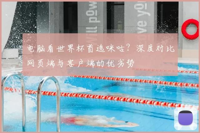 电脑看世界杯首选咪咕?深度对比网页端与客户端的优劣势