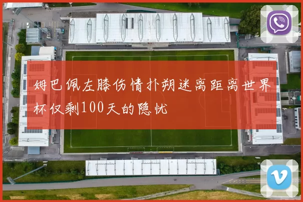 姆巴佩左膝伤情扑朔迷离距离世界杯仅剩100天的隐忧