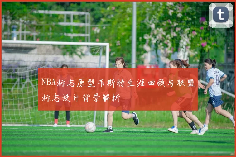 NBA标志原型韦斯特生涯回顾与联盟标志设计背景解析