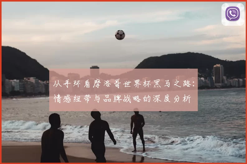 从手环看摩洛哥世界杯黑马之路：情感纽带与品牌战略的深度分析