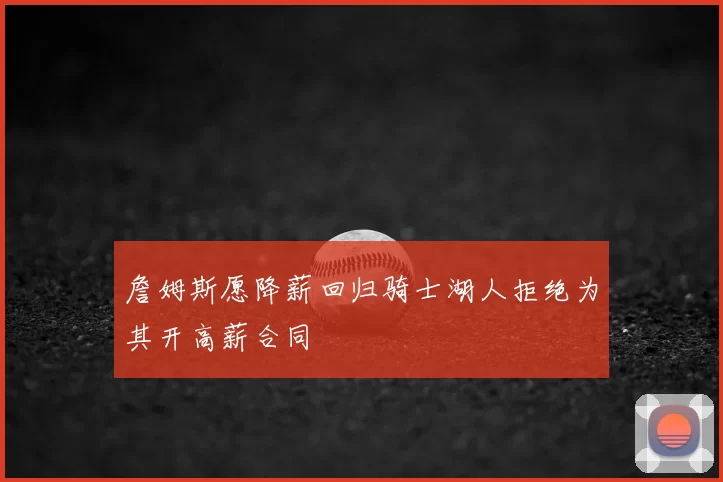 詹姆斯愿降薪回归骑士湖人拒绝为其开高薪合同