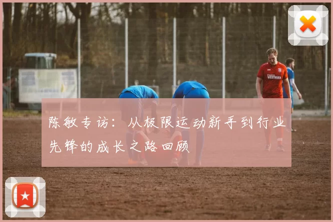 陈敏专访:从极限运动新手到行业先锋的成长之路回顾