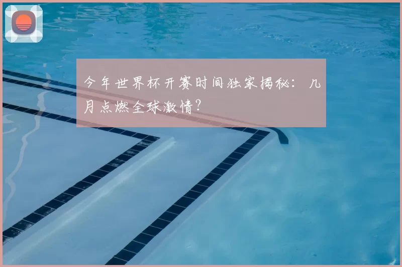 今年世界杯开赛时间独家揭秘:几月点燃全球激情?