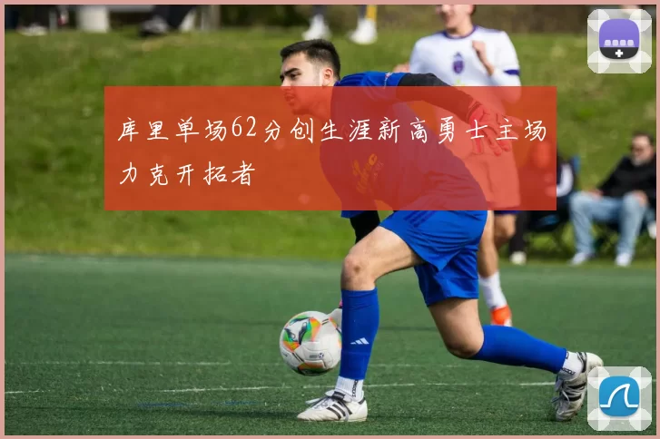 库里单场62分创生涯新高勇士主场力克开拓者