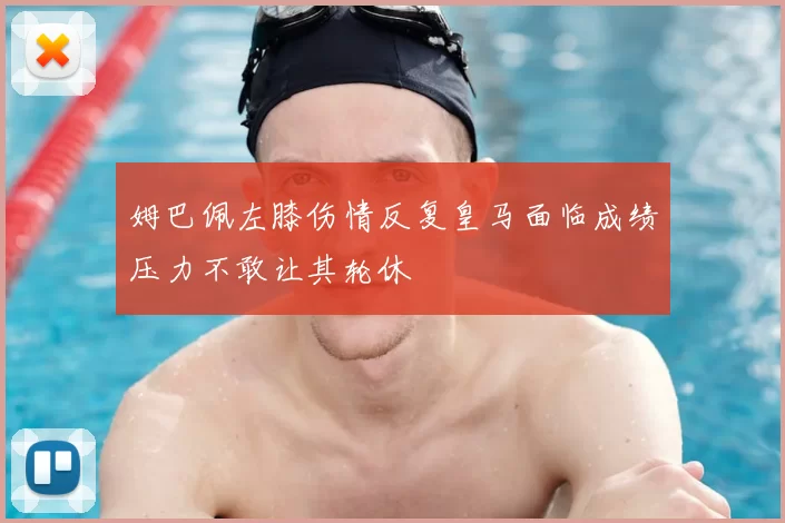 姆巴佩左膝伤情反复皇马面临成绩压力不敢让其轮休