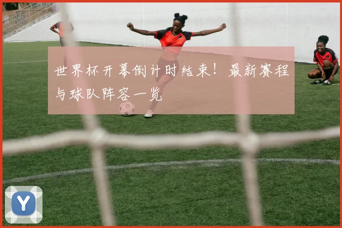 世界杯开幕倒计时结束!最新赛程与球队阵容一览
