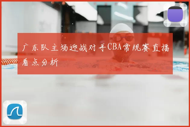 广东队主场迎战对手CBA常规赛直播看点分析