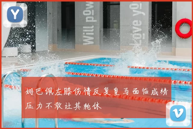 姆巴佩左膝伤情反复皇马面临成绩压力不敢让其轮休